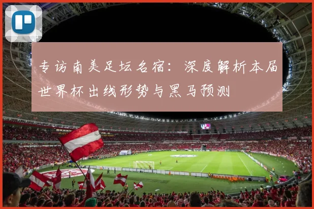 专访南美足坛名宿:深度解析本届世界杯出线形势与黑马预测