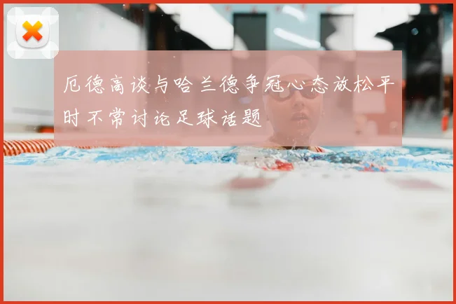 厄德高谈与哈兰德争冠心态放松平时不常讨论足球话题