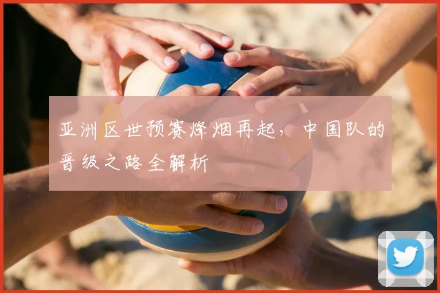 亚洲区世预赛烽烟再起，中国队的晋级之路全解析