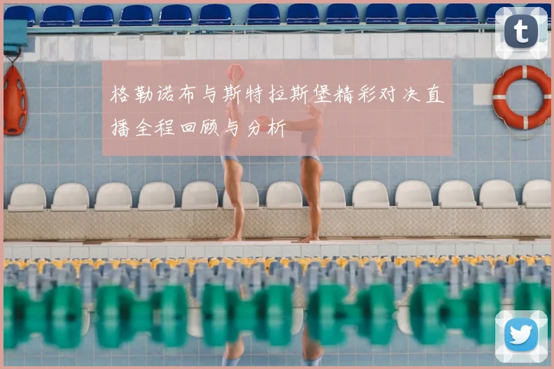 格勒诺布与斯特拉斯堡精彩对决直播全程回顾与分析