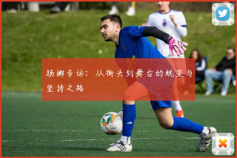 杨娜专访:从街头到舞台的蜕变与坚持之路