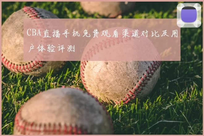 CBA直播手机免费观看渠道对比及用户体验评测