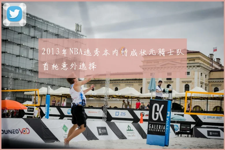 2013年NBA选秀本内特成状元骑士队首轮意外选择