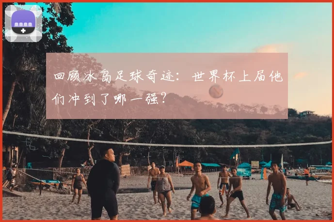 回顾冰岛足球奇迹:世界杯上届他们冲到了哪一强?