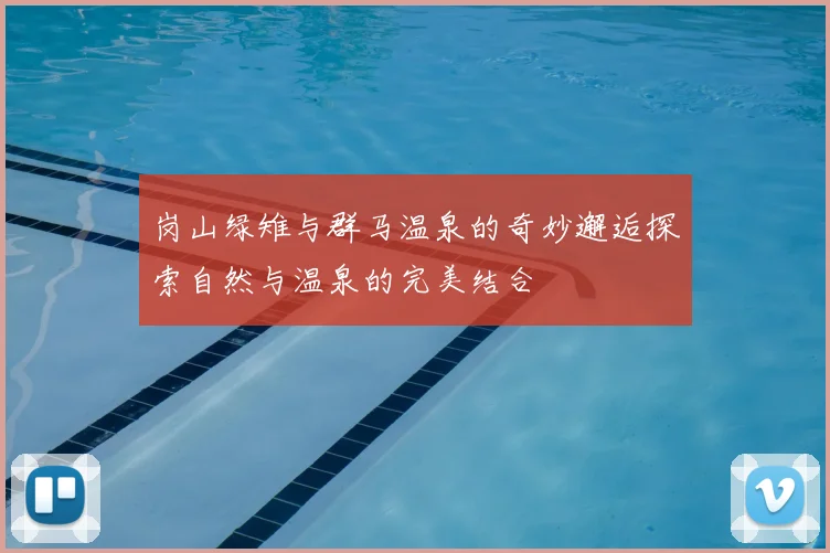 岗山绿雉与群马温泉的奇妙邂逅探索自然与温泉的完美结合