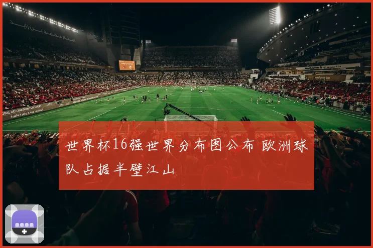 世界杯16强世界分布图公布 欧洲球队占据半壁江山