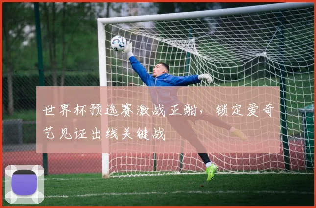 世界杯预选赛激战正酣,锁定爱奇艺见证出线关键战
