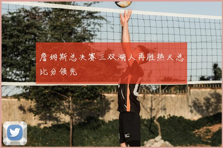 詹姆斯总决赛三双湖人再胜热火总比分领先