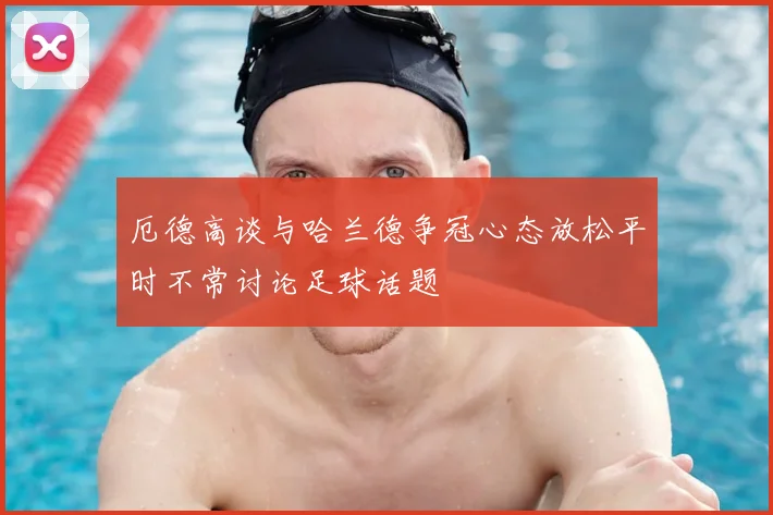 厄德高谈与哈兰德争冠心态放松平时不常讨论足球话题