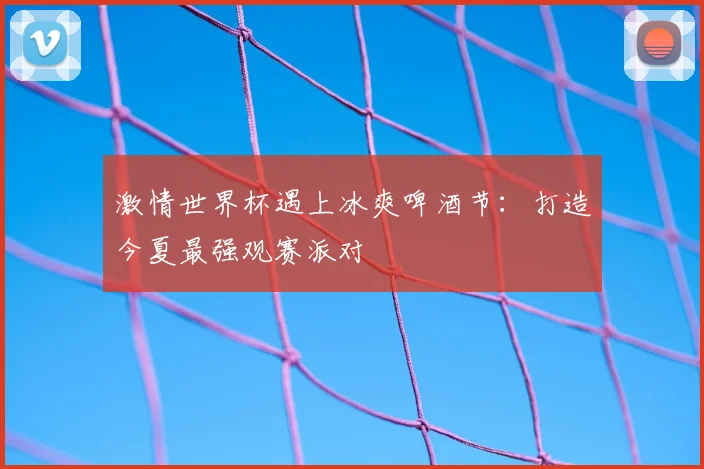 激情世界杯遇上冰爽啤酒节:打造今夏最强观赛派对