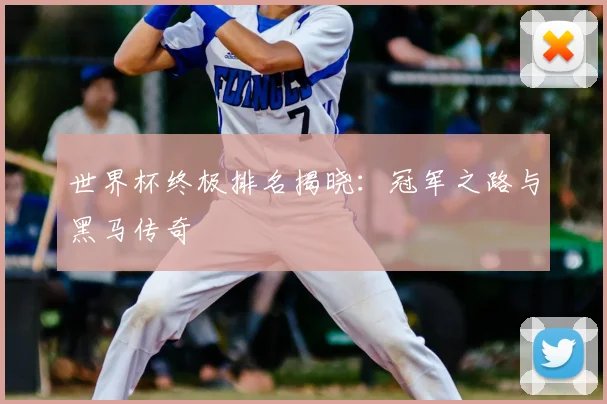 世界杯终极排名揭晓：冠军之路与黑马传奇