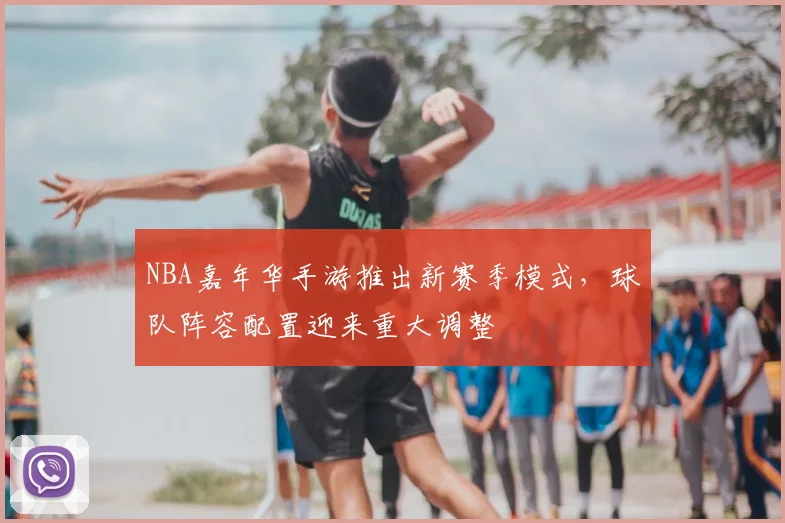 NBA嘉年华手游推出新赛季模式,球队阵容配置迎来重大调整