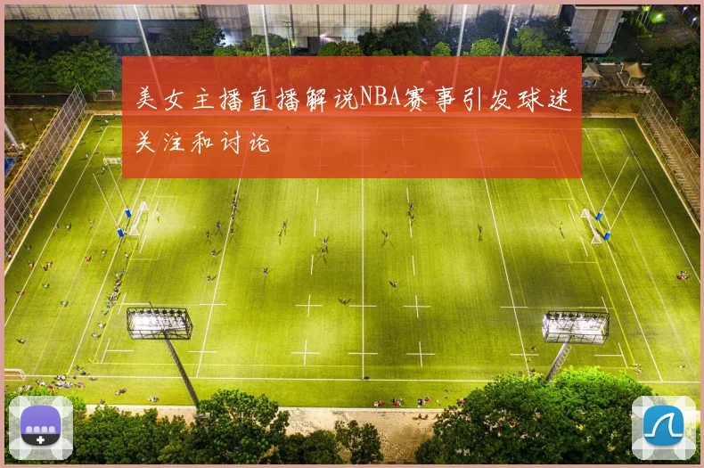 美女主播直播解说NBA赛事引发球迷关注和讨论