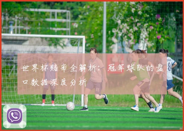 世界杯赔率全解析:冠军球队的盘口数据深度分析