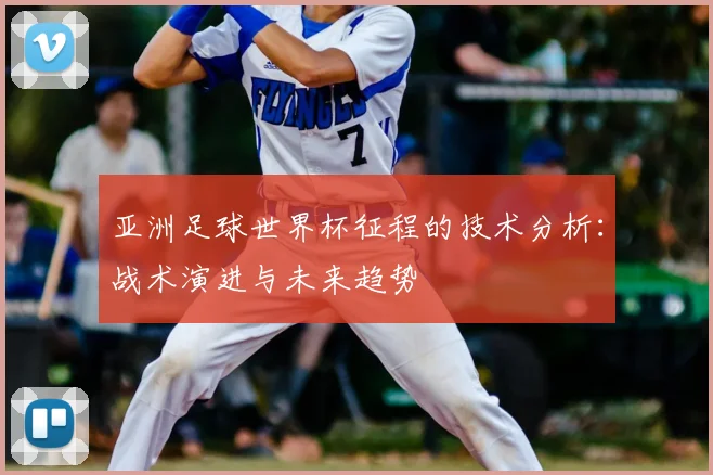 亚洲足球世界杯征程的技术分析:战术演进与未来趋势