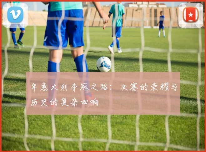 年意大利夺冠之路：决赛的荣耀与历史的复杂回响