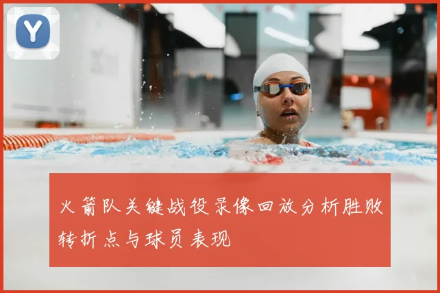 火箭队关键战役录像回放分析胜败转折点与球员表现