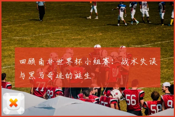 回顾南非世界杯小组赛:战术失误与黑马奇迹的诞生