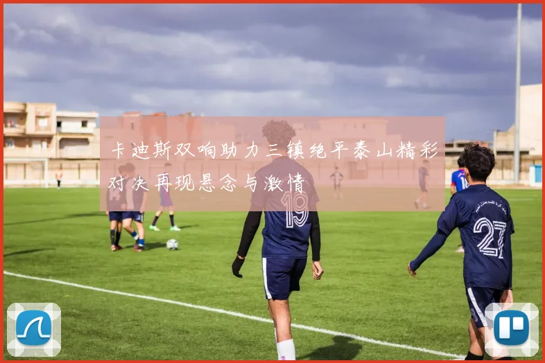 卡迪斯双响助力三镇绝平泰山精彩对决再现悬念与激情
