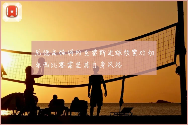 厄德高强调约克雷斯进球频繁对切尔西比赛需坚持自身风格
