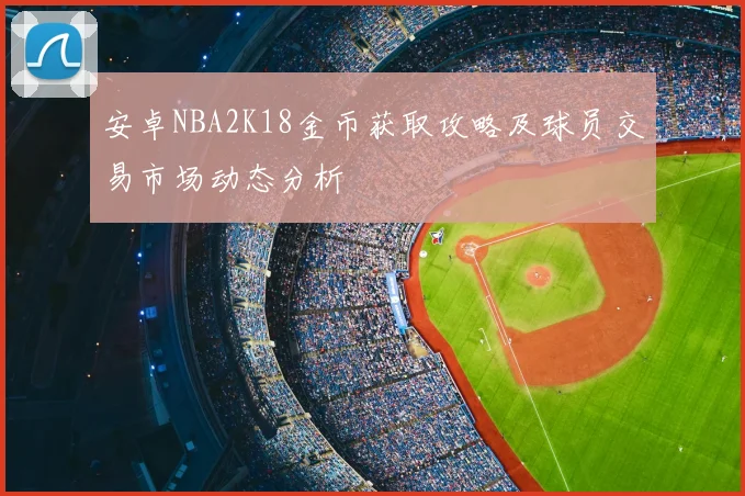 安卓NBA2K18金币获取攻略及球员交易市场动态分析