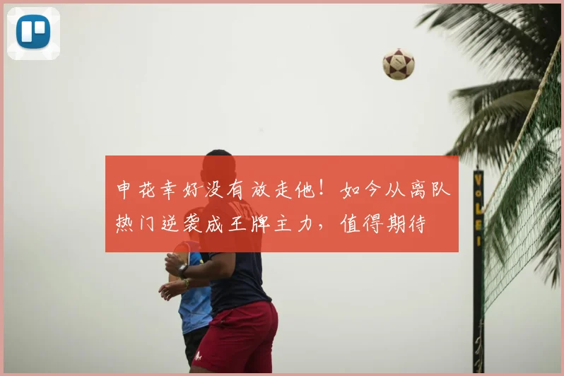 申花幸好没有放走他！如今从离队热门逆袭成王牌主力，值得期待