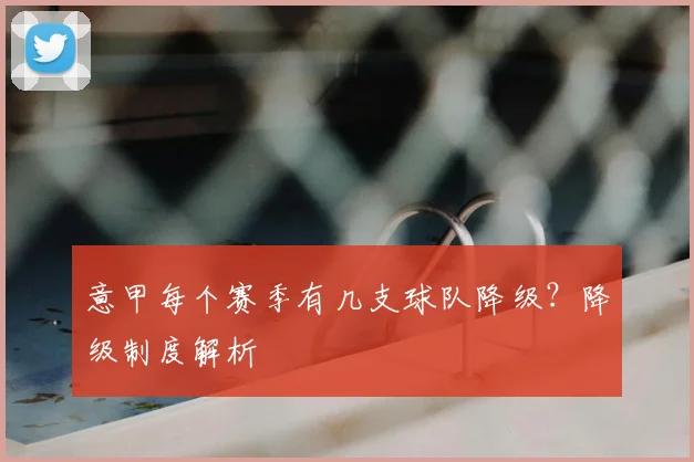 意甲每个赛季有几支球队降级?降级制度解析