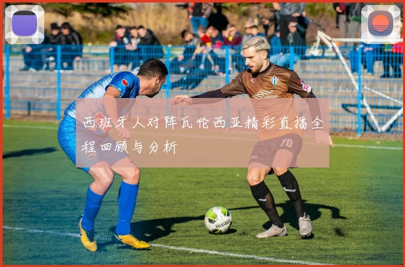西班牙人对阵瓦伦西亚精彩直播全程回顾与分析