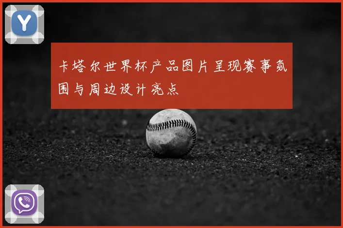 卡塔尔世界杯产品图片呈现赛事氛围与周边设计亮点