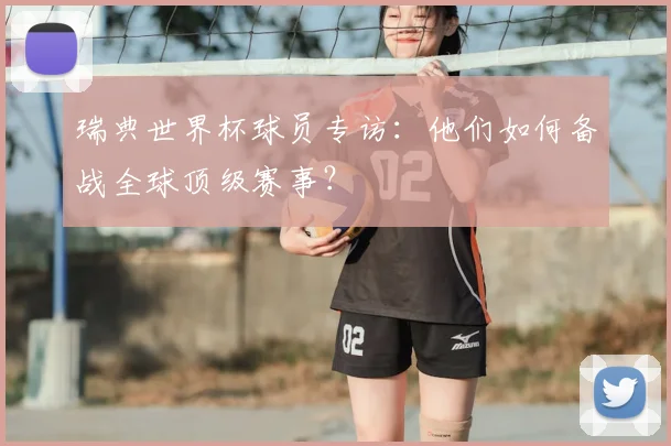 瑞典世界杯球员专访:他们如何备战全球顶级赛事?