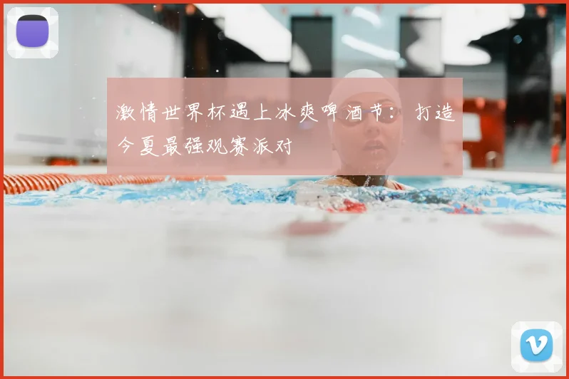 激情世界杯遇上冰爽啤酒节:打造今夏最强观赛派对