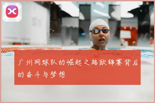 广州网球队的崛起之路欧锦赛背后的奋斗与梦想
