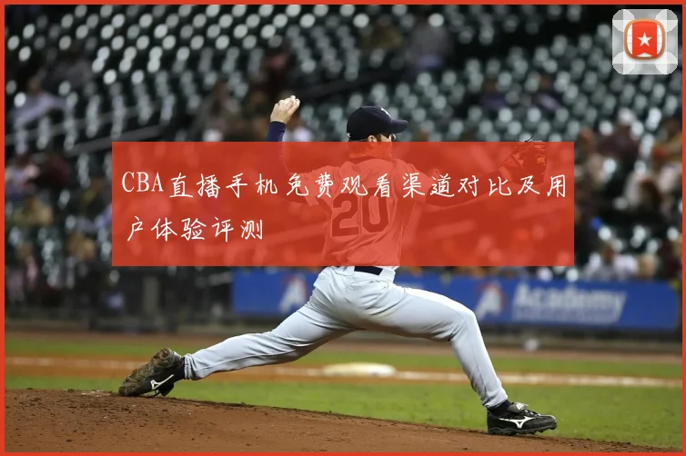 CBA直播手机免费观看渠道对比及用户体验评测