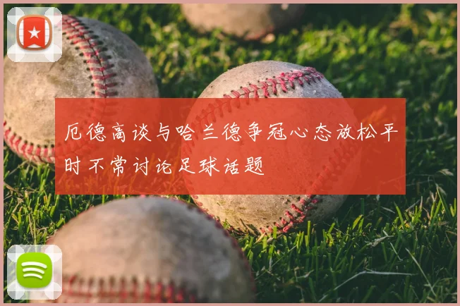 厄德高谈与哈兰德争冠心态放松平时不常讨论足球话题