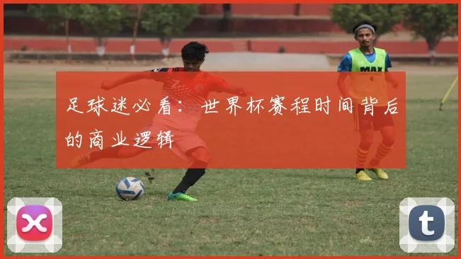 足球迷必看：世界杯赛程时间背后的商业逻辑