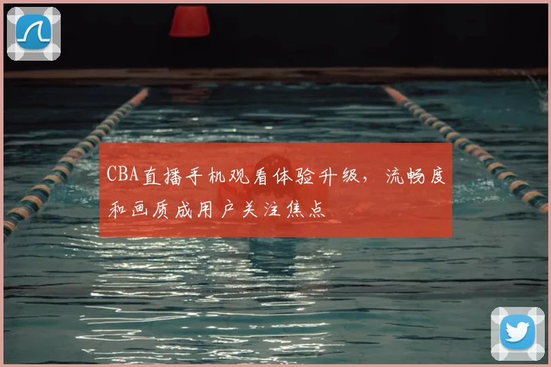 CBA直播手机观看体验升级，流畅度和画质成用户关注焦点