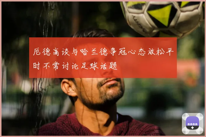 厄德高谈与哈兰德争冠心态放松平时不常讨论足球话题