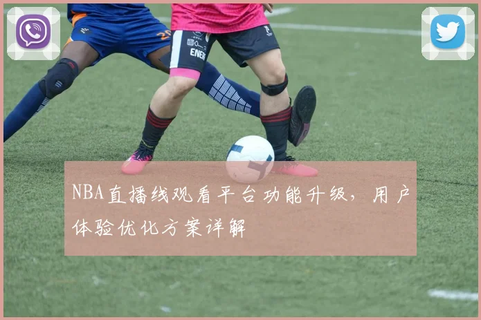 NBA直播线观看平台功能升级，用户体验优化方案详解