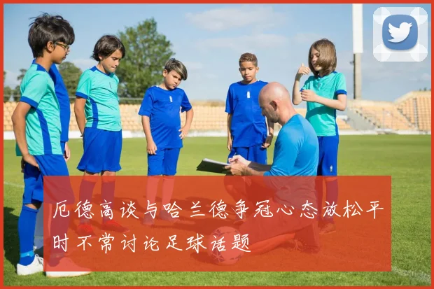 厄德高谈与哈兰德争冠心态放松平时不常讨论足球话题