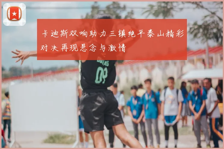 卡迪斯双响助力三镇绝平泰山精彩对决再现悬念与激情