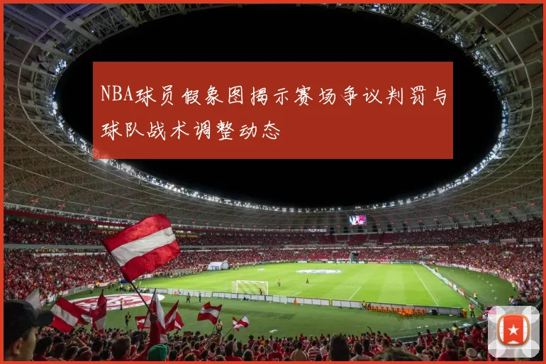 NBA球员假象图揭示赛场争议判罚与球队战术调整动态