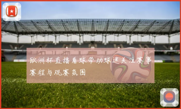 欧洲杯直播看球带动球迷关注赛事赛程与观赛氛围