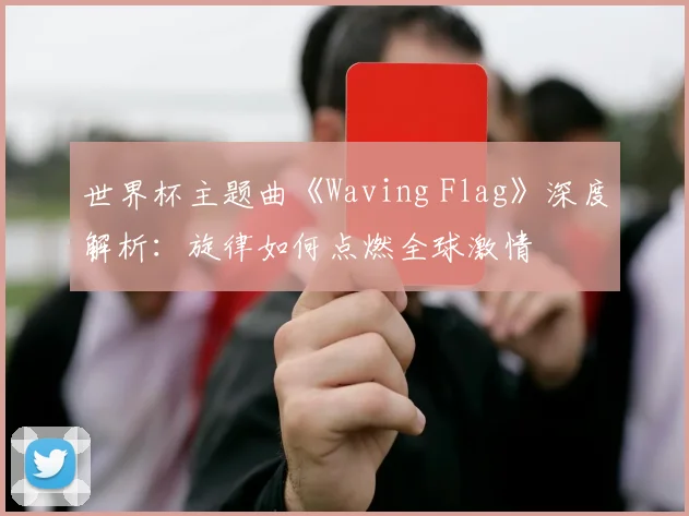世界杯主题曲《Waving Flag》深度解析:旋律如何点燃全球激情