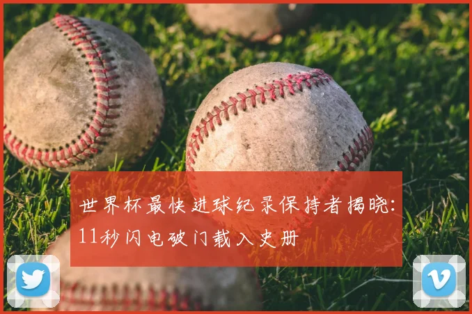 世界杯最快进球纪录保持者揭晓:11秒闪电破门载入史册