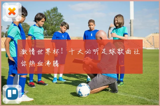激情世界杯!十大必听足球歌曲让你热血沸腾