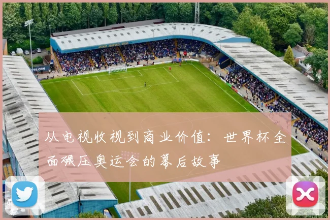 从电视收视到商业价值：世界杯全面碾压奥运会的幕后故事