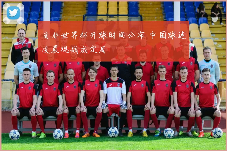 南非世界杯开球时间公布 中国球迷凌晨观战成定局